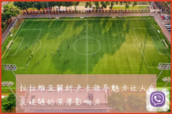 拉拉维亚解析卢卡领导魅力让人自发追随的深厚影响力