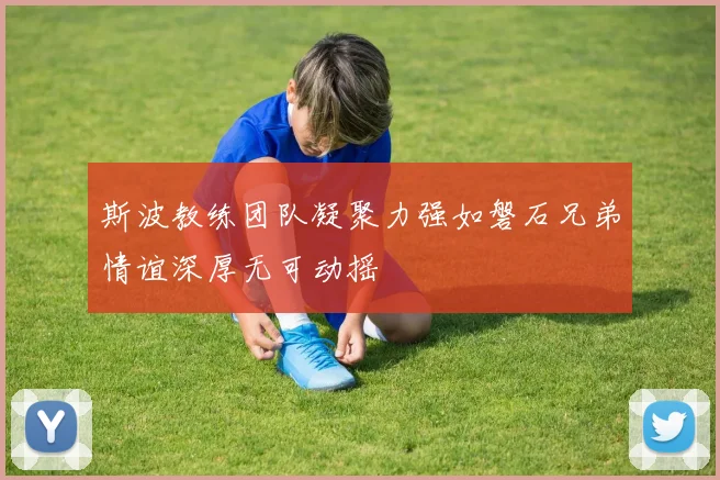 斯波教练团队凝聚力强如磐石兄弟情谊深厚无可动摇