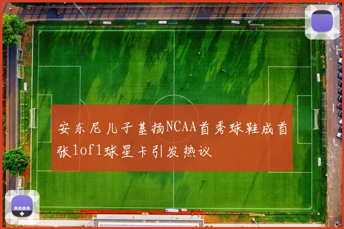 安东尼儿子基扬NCAA首秀球鞋成首张1of1球星卡引发热议