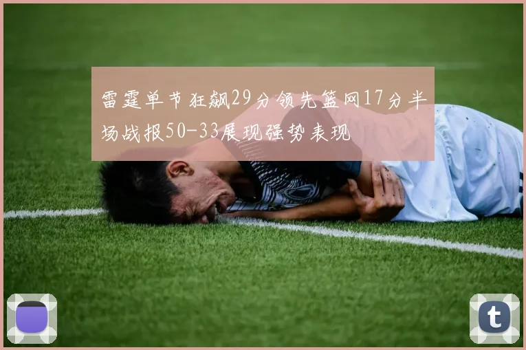 雷霆单节狂飙29分领先篮网17分半场战报50-33展现强势表现