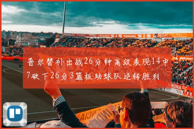 普尔替补出战26分钟高效表现14中7砍下26分3篮板助球队逆转胜利