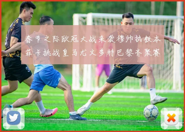 春节之际欧冠大战来袭穆帅执教本菲卡挑战皇马尤文多特巴黎齐聚赛场
