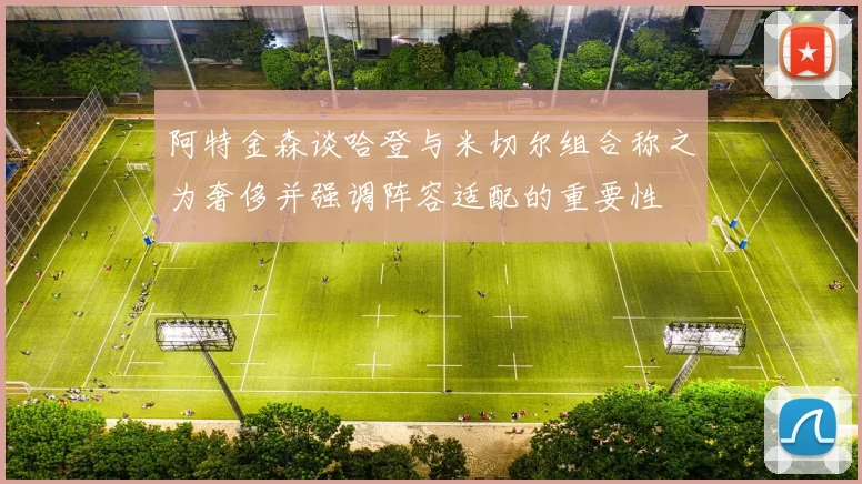 阿特金森谈哈登与米切尔组合称之为奢侈并强调阵容适配的重要性