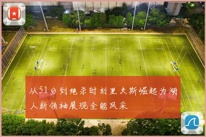 从51分到绝杀时刻里夫斯崛起为湖人新领袖展现全能风采