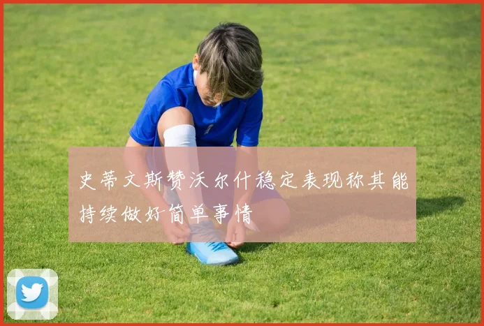 史蒂文斯赞沃尔什稳定表现称其能持续做好简单事情