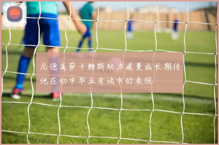 厄德高萨卡赖斯助力道曼成长期待他在初中毕业考试中的表现