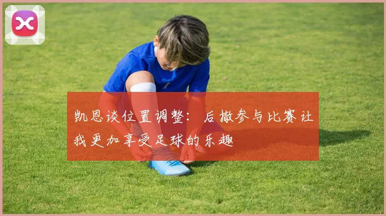 凯恩谈位置调整：后撤参与比赛让我更加享受足球的乐趣