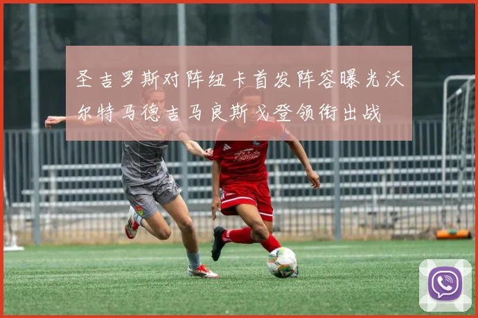圣吉罗斯对阵纽卡首发阵容曝光沃尔特马德吉马良斯戈登领衔出战
