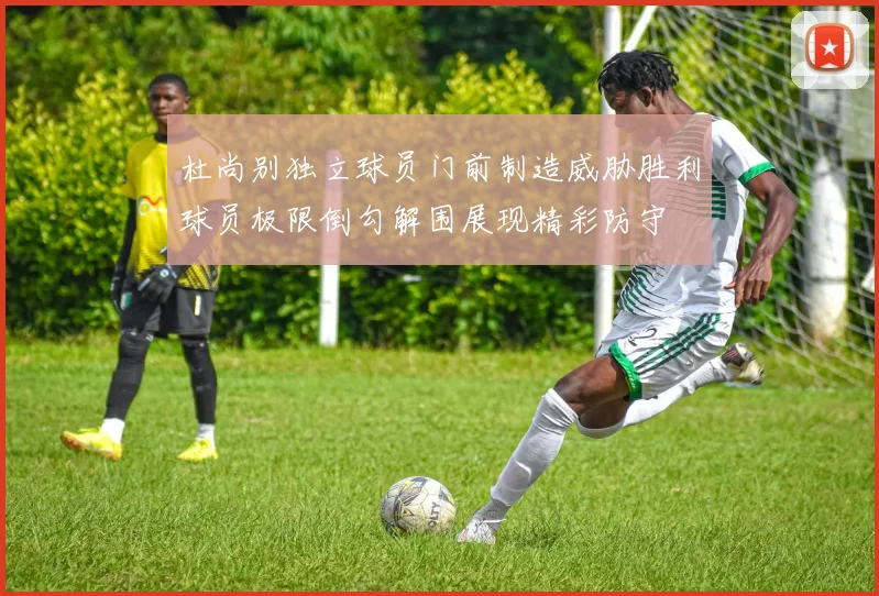 杜尚别独立球员门前制造威胁胜利球员极限倒勾解围展现精彩防守