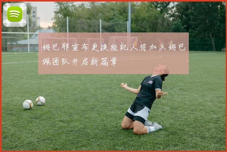 姆巴耶宣布更换经纪人将加入姆巴佩团队开启新篇章