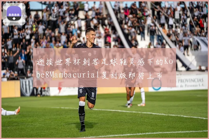 迎接世界杯刺客足球鞋灵感下的Kobe8Mambacurial复刻版即将上市
