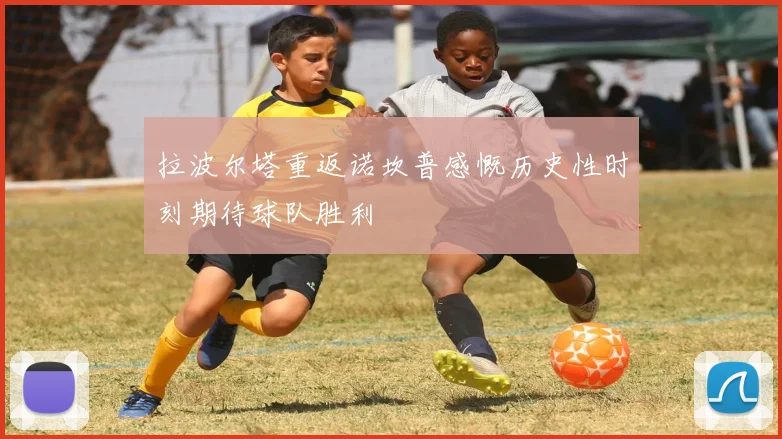 拉波尔塔重返诺坎普感慨历史性时刻期待球队胜利
