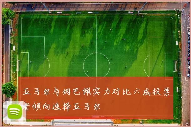 亚马尔与姆巴佩实力对比六成投票者倾向选择亚马尔