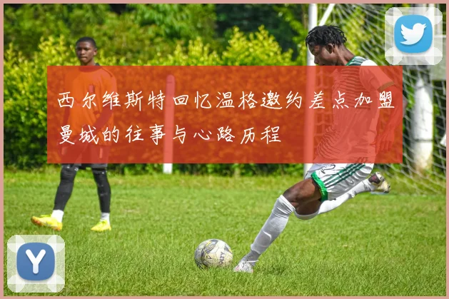 西尔维斯特回忆温格邀约差点加盟曼城的往事与心路历程