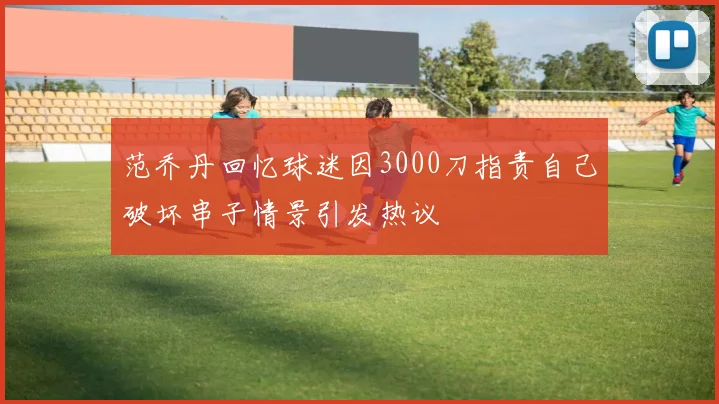 范乔丹回忆球迷因3000刀指责自己破坏串子情景引发热议