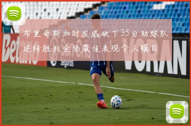 布里奇斯加时发威砍下35分助球队逆转胜利全场最佳表现令人瞩目