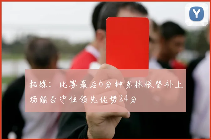 拓媒：比赛最后6分钟克林根替补上场能否守住领先优势24分