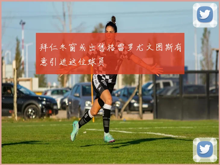 拜仁冬窗或出售格雷罗尤文图斯有意引进这位球员