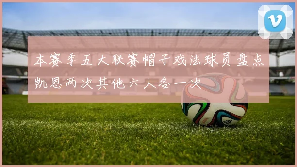 本赛季五大联赛帽子戏法球员盘点凯恩两次其他六人各一次
