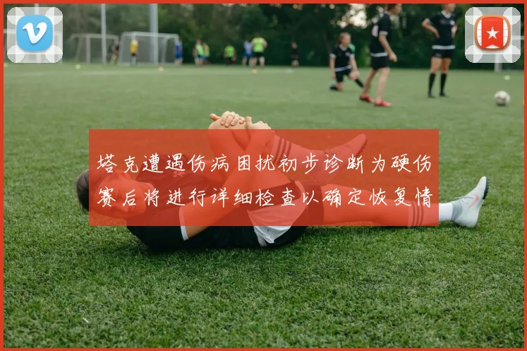 塔克遭遇伤病困扰初步诊断为硬伤赛后将进行详细检查以确定恢复情况