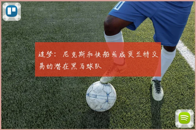 追梦：尼克斯和快船或成莫兰特交易的潜在黑马球队