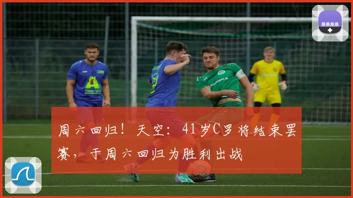 周六回归！天空：41岁C罗将结束罢赛，于周六回归为胜利出战