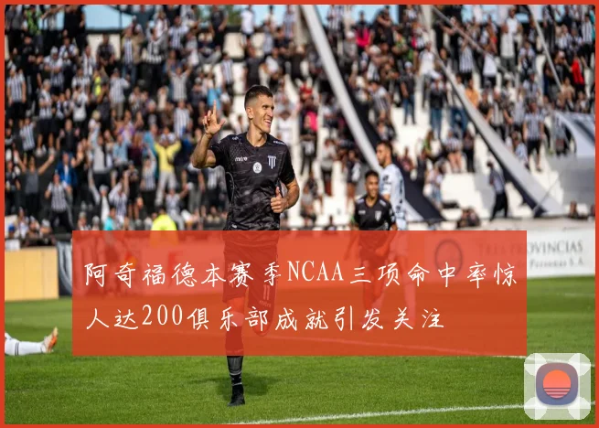 阿奇福德本赛季NCAA三项命中率惊人达200俱乐部成就引发关注