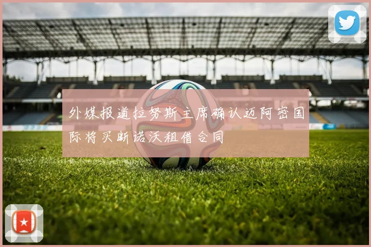 外媒报道拉努斯主席确认迈阿密国际将买断诺沃租借合同