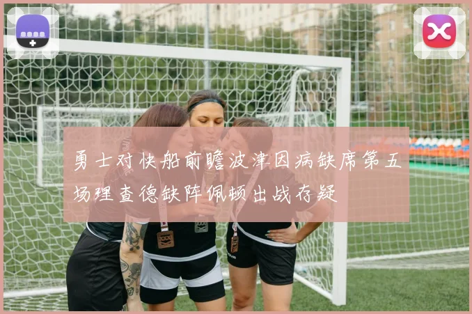 勇士对快船前瞻波津因病缺席第五场理查德缺阵佩顿出战存疑
