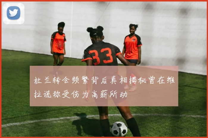 杜兰转会频繁背后真相揭秘曾在维拉谎称受伤为高薪所动