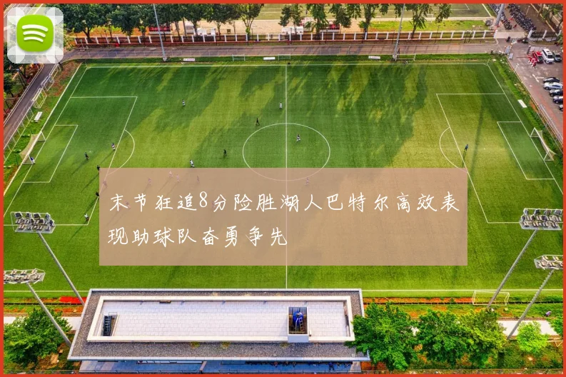 末节狂追8分险胜湖人巴特尔高效表现助球队奋勇争先