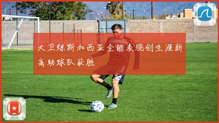 大卫琼斯加西亚全能表现创生涯新高助球队获胜