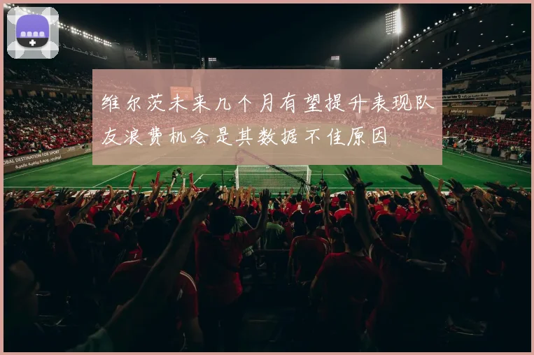 维尔茨未来几个月有望提升表现队友浪费机会是其数据不佳原因