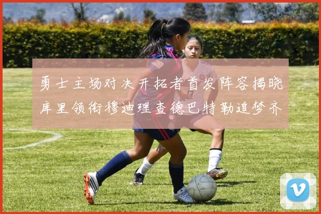 勇士主场对决开拓者首发阵容揭晓库里领衔穆迪理查德巴特勒追梦齐上阵
