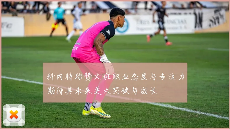 科内特称赞文班职业态度与专注力期待其未来更大突破与成长