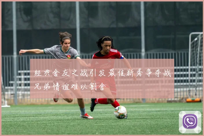 经典舍友之战引发最佳新秀争夺战兄弟情谊难以割舍