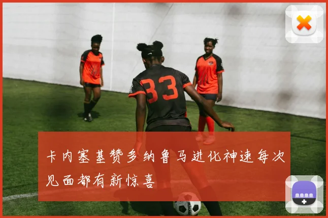 卡内塞基赞多纳鲁马进化神速每次见面都有新惊喜