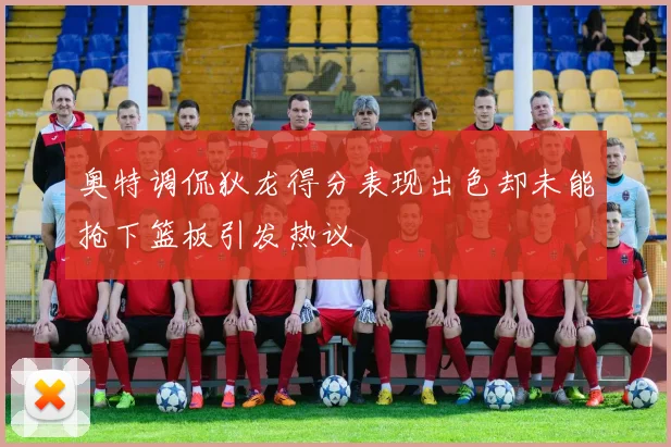 奥特调侃狄龙得分表现出色却未能抢下篮板引发热议
