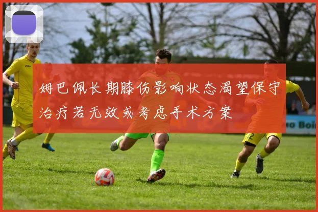 姆巴佩长期膝伤影响状态渴望保守治疗若无效或考虑手术方案