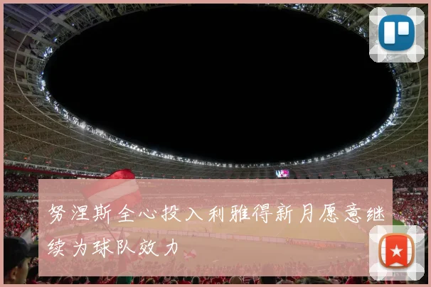努涅斯全心投入利雅得新月愿意继续为球队效力