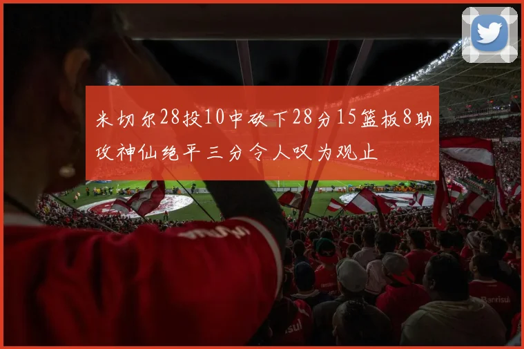 米切尔28投10中砍下28分15篮板8助攻神仙绝平三分令人叹为观止