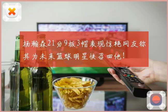 杨瀚森21分9板3帽表现惊艳网友称其为未来篮球明星快召回他！