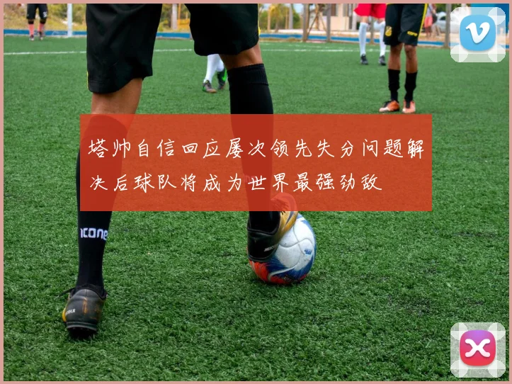塔帅自信回应屡次领先失分问题解决后球队将成为世界最强劲敌
