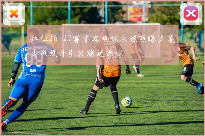 拜仁26-27赛季客场球衣谍照曝光复古风设计引发球迷热议