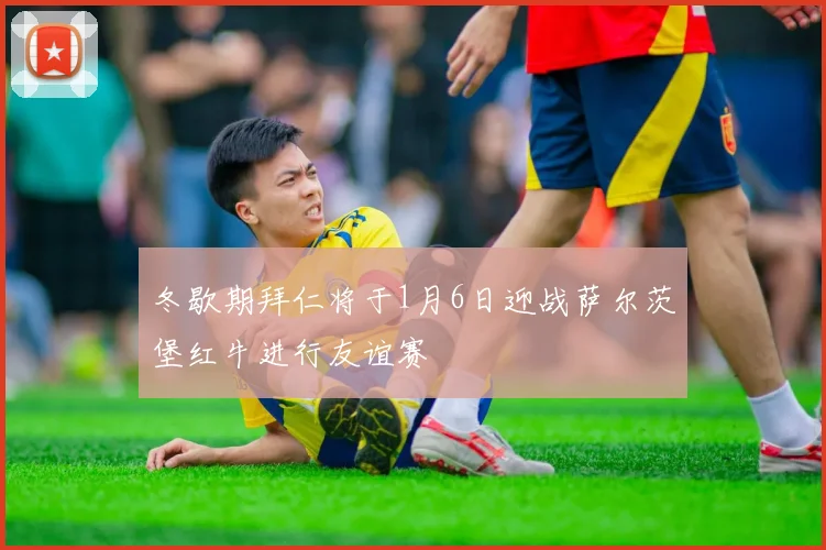 冬歇期拜仁将于1月6日迎战萨尔茨堡红牛进行友谊赛