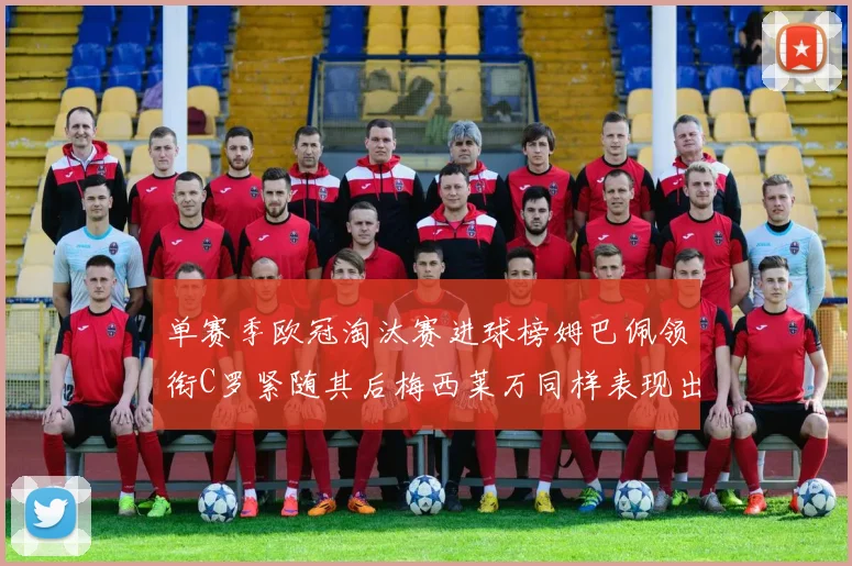 单赛季欧冠淘汰赛进球榜姆巴佩领衔C罗紧随其后梅西莱万同样表现出色